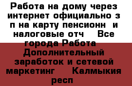Работа на дому,через интернет,официально,з/п на карту,пенсионн. и налоговые отч. - Все города Работа » Дополнительный заработок и сетевой маркетинг   . Калмыкия респ.